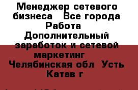 Менеджер сетевого бизнеса - Все города Работа » Дополнительный заработок и сетевой маркетинг   . Челябинская обл.,Усть-Катав г.